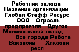 Работник склада › Название организации ­ Глобал Стафф Ресурс, ООО › Отрасль предприятия ­ Другое › Минимальный оклад ­ 26 000 - Все города Работа » Вакансии   . Хакасия респ.